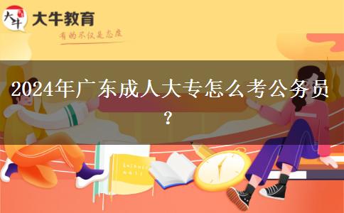 2024年廣東成人大專(zhuān)怎么考公務(wù)員？