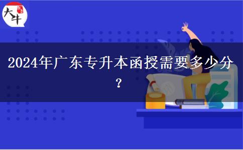 2024年廣東專升本函授需要多少分？