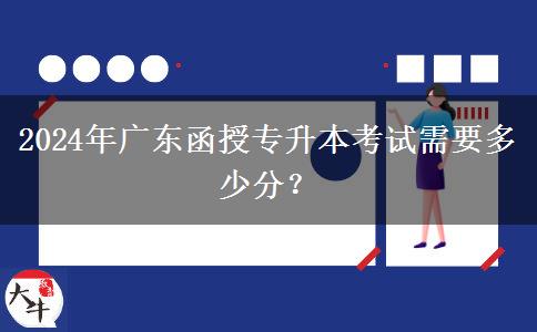 2024年廣東函授專升本考試需要多少分？