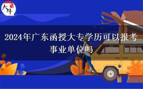 2024年廣東函授大專學(xué)歷可以報(bào)考事業(yè)單位嗎