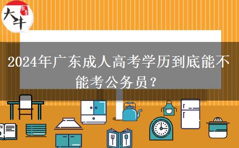 2024年廣東成人高考學(xué)歷到底能不能考公務(wù)員？