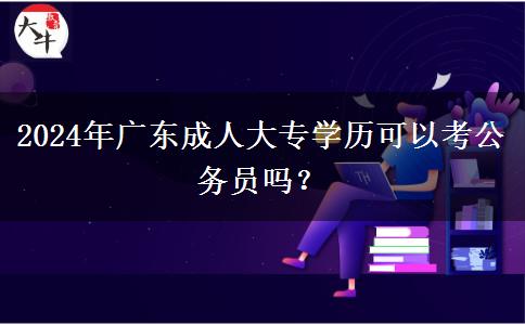 2024年廣東成人大專學(xué)歷可以考公務(wù)員嗎？