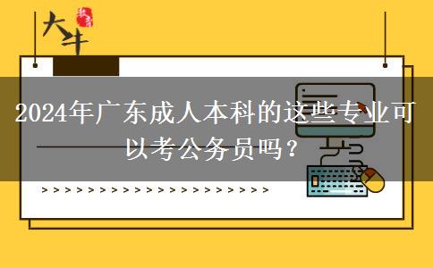 2024年廣東成人本科的這些專(zhuān)業(yè)可以考公務(wù)員嗎？