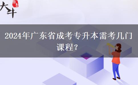 2024年廣東省成考專升本需考幾門課程？