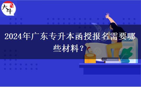 2024年廣東專升本函授報名需要哪些材料？