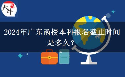 2024年廣東函授本科報(bào)名截止時(shí)間是多久？