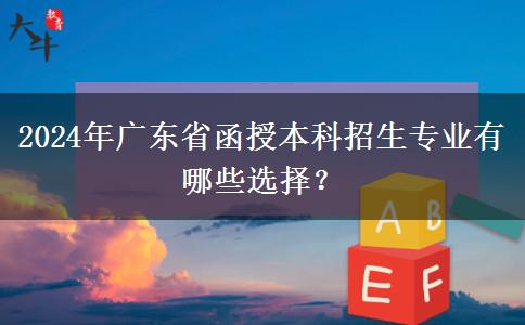 2024年廣東省函授本科招生專業(yè)有哪些選擇？