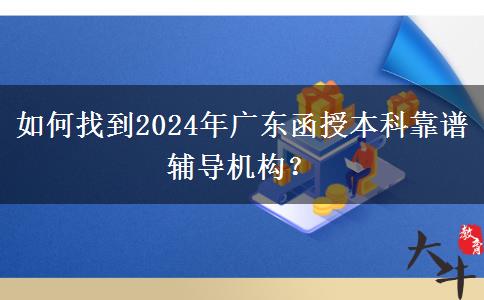 如何找到2024年廣東函授本科靠譜輔導機構(gòu)？