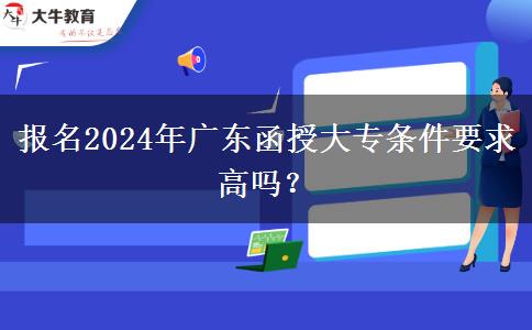 報(bào)名2024年廣東函授大專條件要求高嗎？