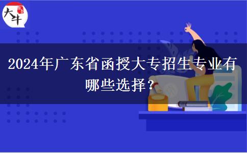 2024年廣東省函授大專招生專業(yè)有哪些選擇？