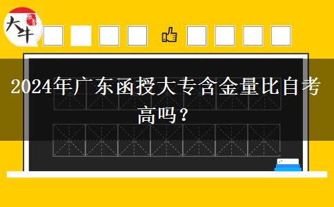 2024年廣東函授大專(zhuān)含金量比自考高嗎？