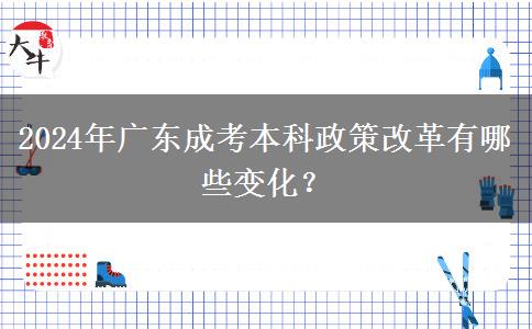 2024年廣東成考本科政策改革有哪些變化？