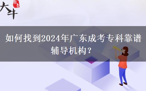 如何找到2024年廣東成考專科靠譜輔導(dǎo)機(jī)構(gòu)？