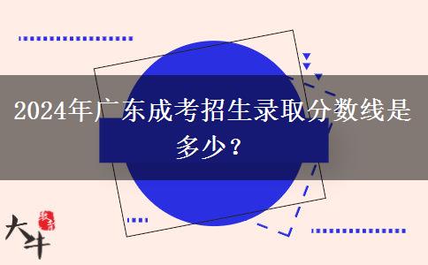 2024年廣東成考招生錄取分?jǐn)?shù)線(xiàn)是多少？