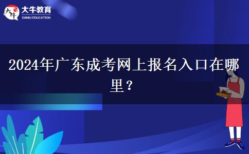 2024年廣東成考網(wǎng)上報(bào)名入口在哪里？