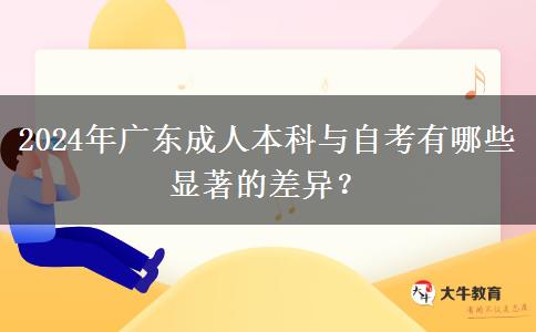 2024年廣東成人本科與自考有哪些顯著的差異？