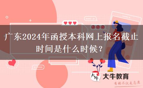 廣東2024年函授本科網(wǎng)上報名截止時間是什么時候？