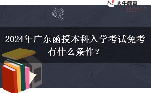 2024年廣東函授本科入學考試免考有什么條件？