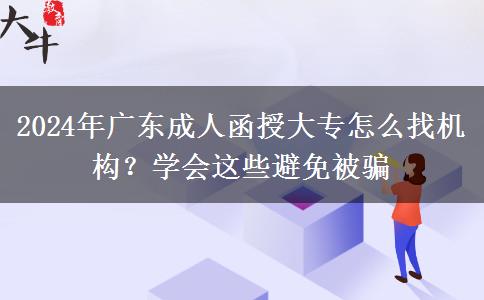 2024年廣東成人函授大專怎么找機(jī)構(gòu)？學(xué)會(huì)這些避免被騙