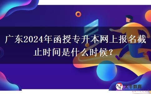 廣東2024年函授專升本網(wǎng)上報名截止時間是什么時候？