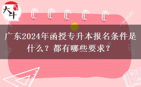 廣東2024年函授專升本報名條件是什么？都有哪些要求？