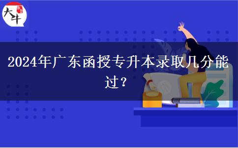 2024年廣東函授專升本錄取幾分能過？