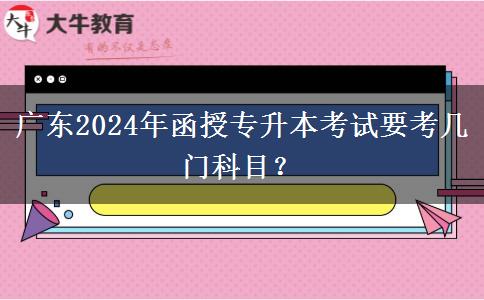 廣東2024年函授專升本考試要考幾門科目？