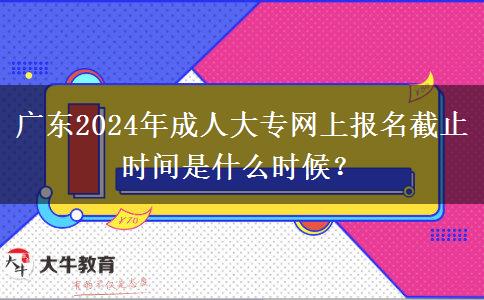 廣東2024年成人大專網(wǎng)上報(bào)名截止時(shí)間是什么時(shí)候？