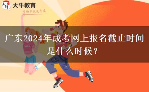 廣東2024年成考網(wǎng)上報名截止時間是什么時候？