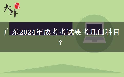 廣東2024年成考考試要考幾門科目？