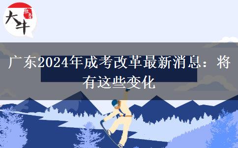 廣東2024年成考改革最新消息：將有這些變化