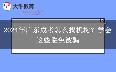 2024年廣東成考怎么找機(jī)構(gòu)？學(xué)會這些避免被騙