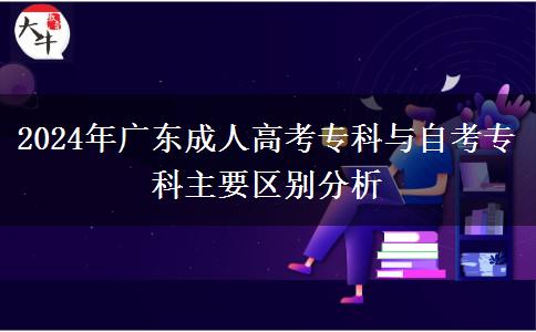 2024年廣東成人高考專科與自考?？浦饕獏^(qū)別分析