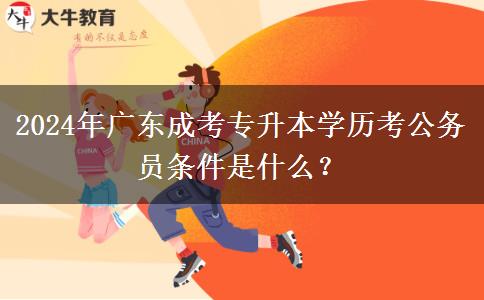 2024年廣東成考專升本學(xué)歷考公務(wù)員條件是什么？