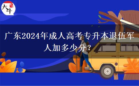 廣東2024年成人高考專(zhuān)升本退伍軍人加多少分？