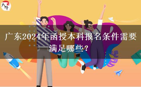 廣東2024年函授本科報名條件需要滿足哪些？