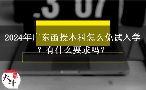 2024年廣東函授本科怎么免試入學(xué)？有什么要求嗎？