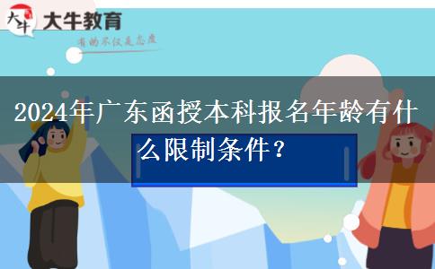 2024年廣東函授本科報名年齡有什么限制條件？