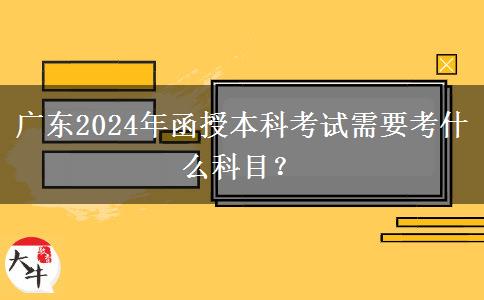 廣東2024年函授本科考試需要考什么科目？