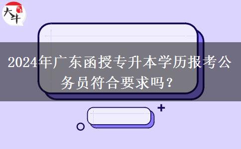 2024年廣東函授專升本學(xué)歷報(bào)考公務(wù)員符合要求嗎？