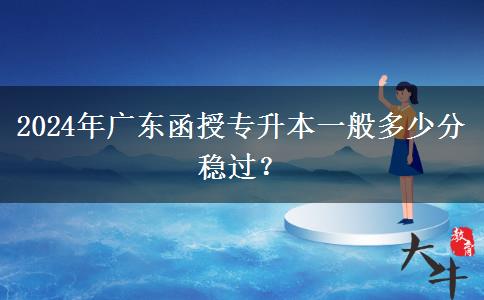 2024年廣東函授專升本一般多少分穩(wěn)過(guò)？