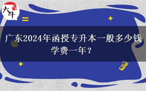 廣東2024年函授專(zhuān)升本一般多少錢(qián)學(xué)費(fèi)一年？