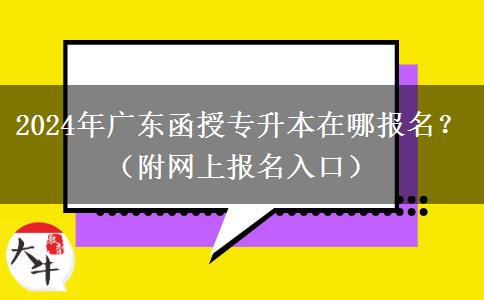 2024年廣東函授專升本在哪報名？（附網(wǎng)上報名入口）