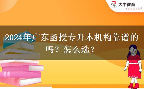 2024年廣東函授專升本機(jī)構(gòu)靠譜的嗎？怎么選？