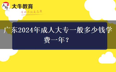 廣東2024年成人大專一般多少錢學(xué)費一年？