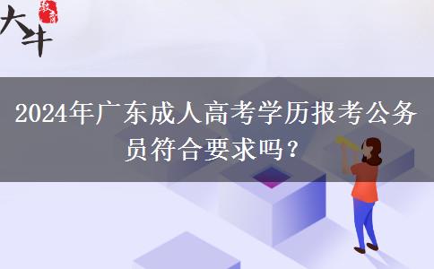 2024年廣東成人高考學(xué)歷報考公務(wù)員符合要求嗎？