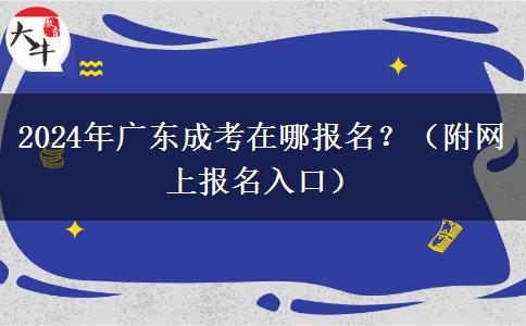 2024年廣東成考在哪報名？（附網(wǎng)上報名入口）