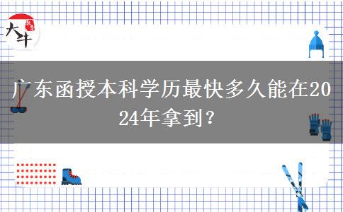 廣東函授本科學(xué)歷最快多久能在2024年拿到？