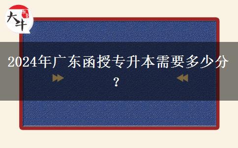 2024年廣東函授專升本需要多少分？