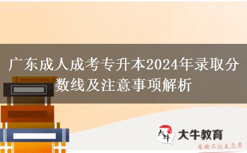 廣東成人成考專升本2024年錄取分數(shù)線及注意事項解析